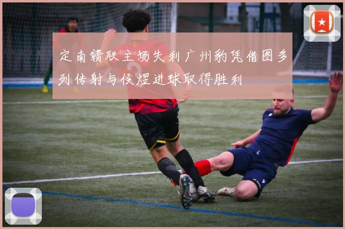 定南赣联主场失利广州豹凭借图多列传射与侯煜进球取得胜利