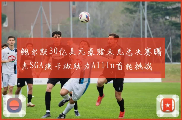 鲍尔默30亿美元豪赌未见总决赛曙光SGA换卡椒助力AllIn首轮挑战