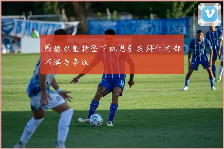 图赫尔坚持签下凯恩引发拜仁内部不满与争议