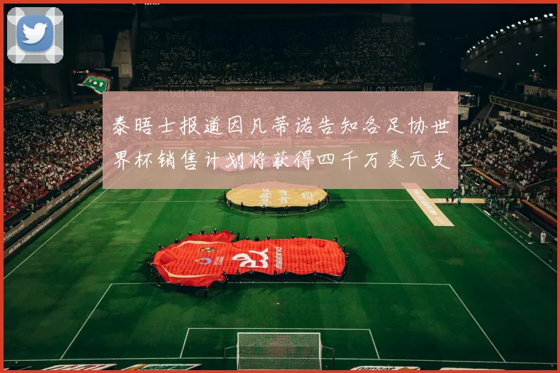 泰晤士报道因凡蒂诺告知各足协世界杯销售计划将获得四千万美元支持