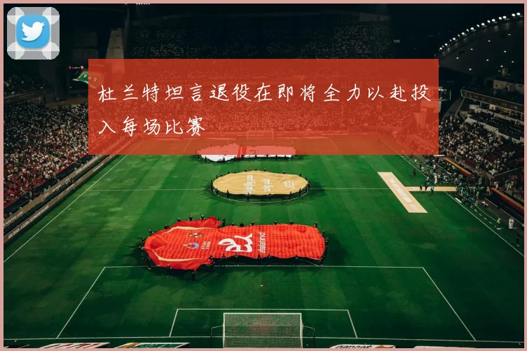 杜兰特坦言退役在即将全力以赴投入每场比赛