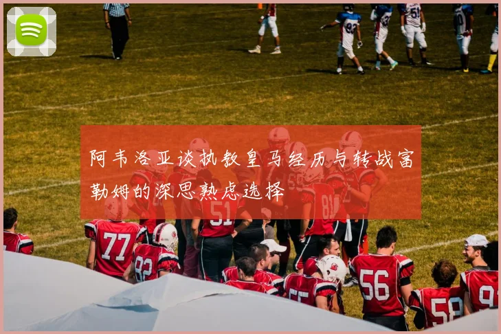 阿韦洛亚谈执教皇马经历与转战富勒姆的深思熟虑选择